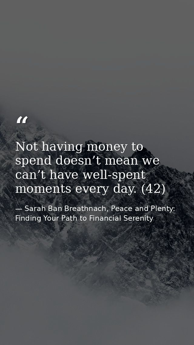 Not having money to spend doesn’t mean we can’t have well-spent moments every day. (42) — Sarah Ban Breathnach, Peace and Plenty: Finding Your Path to Financial Serenity