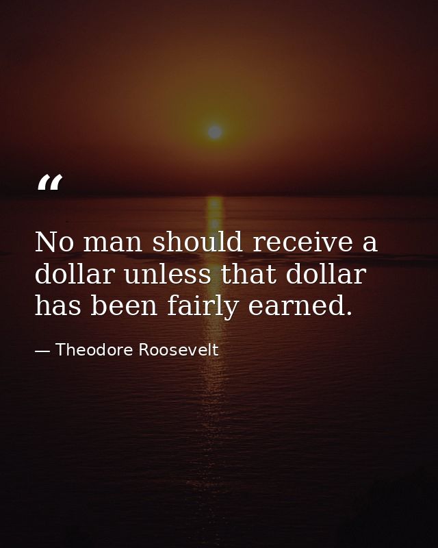 No man should receive a dollar unless that dollar has been fairly earned. — Theodore Roosevelt