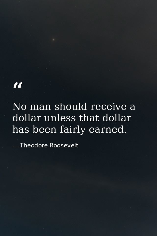 No man should receive a dollar unless that dollar has been fairly earned. — Theodore Roosevelt