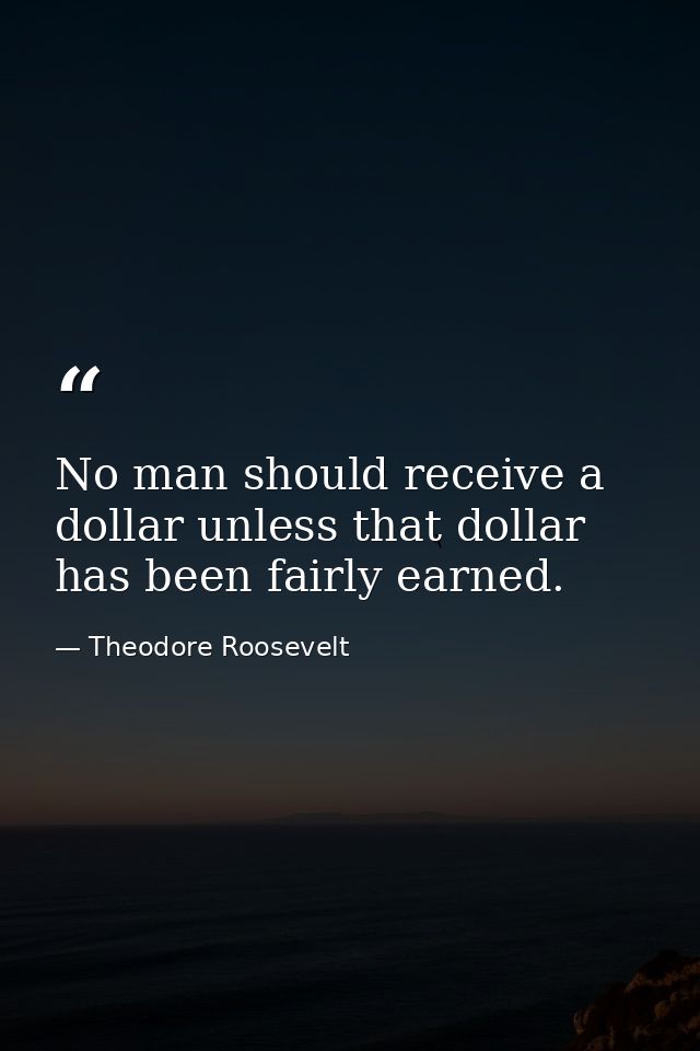 No man should receive a dollar unless that dollar has been fairly earned. — Theodore Roosevelt
