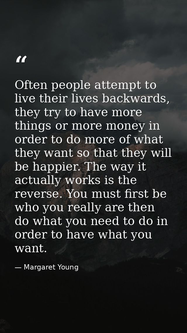 Often people attempt to live their lives backwards, they try to have more things or more money in order to do more of wh — Margaret Young