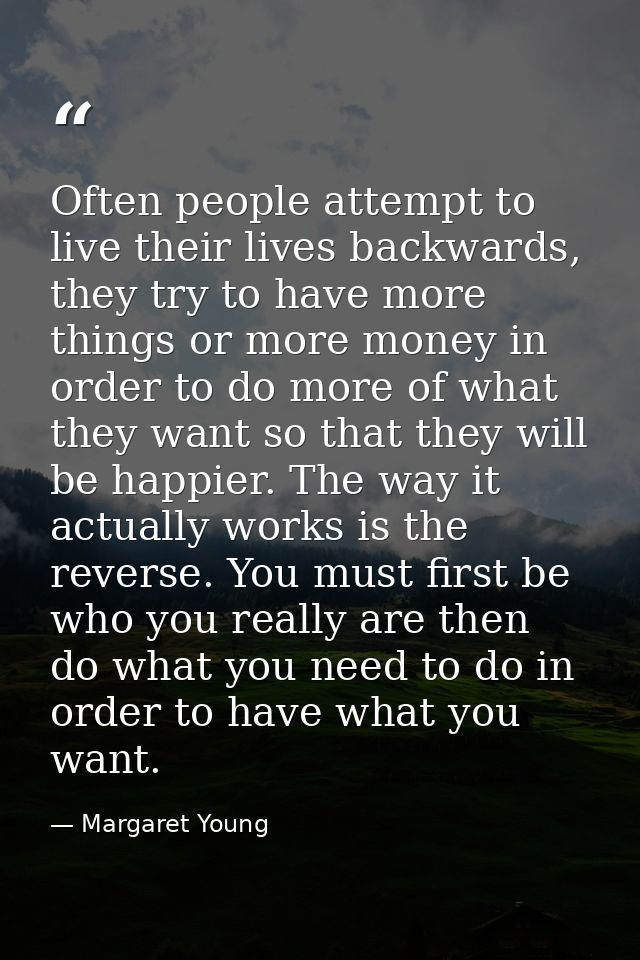 Often people attempt to live their lives backwards, they try to have more things or more money in order to do more of wh — Margaret Young