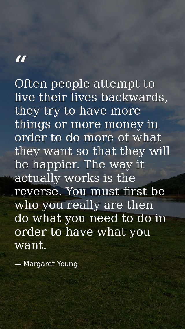 Often people attempt to live their lives backwards, they try to have more things or more money in order to do more of wh — Margaret Young