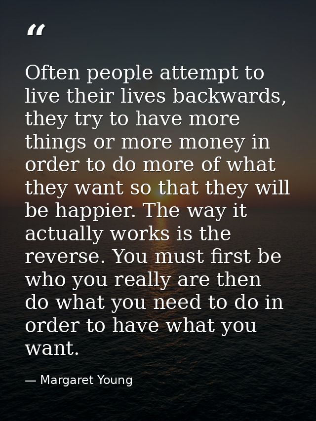 Often people attempt to live their lives backwards, they try to have more things or more money in order to do more of wh — Margaret Young