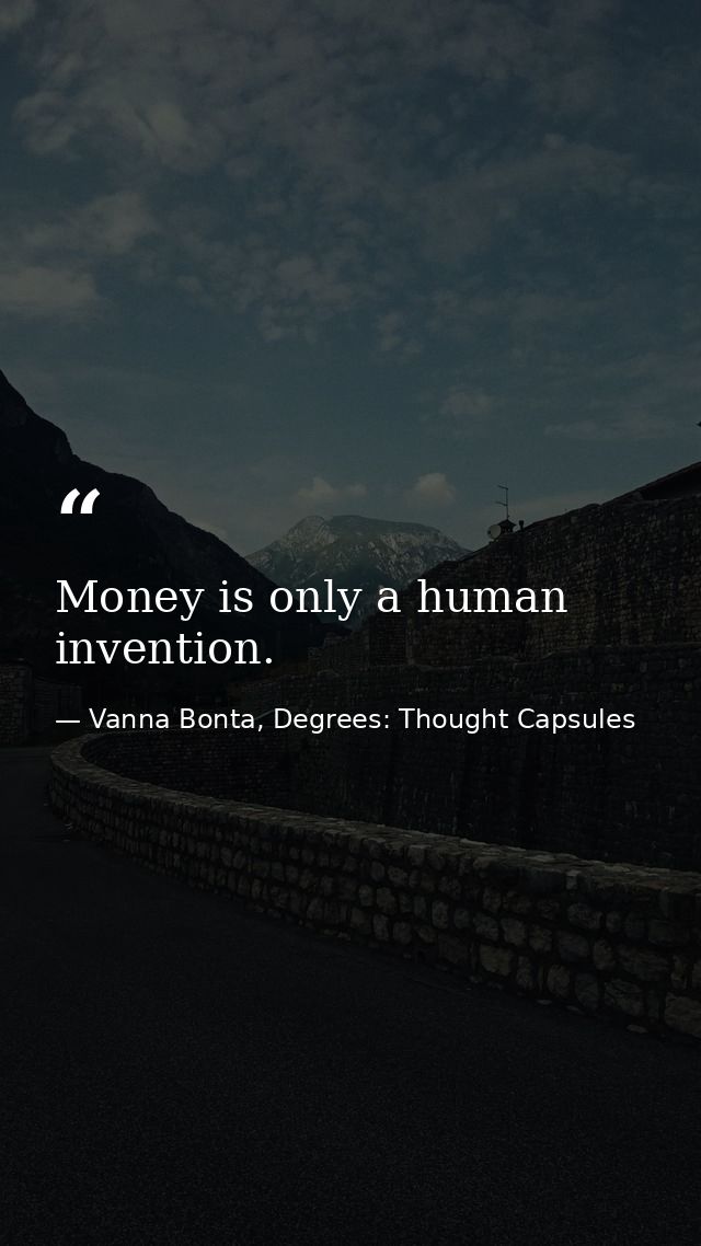 Money is only a human invention. — Vanna Bonta, Degrees: Thought Capsules