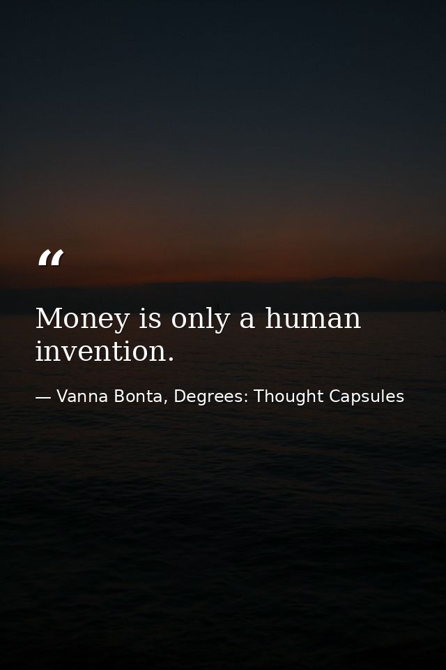 Money is only a human invention. — Vanna Bonta, Degrees: Thought Capsules