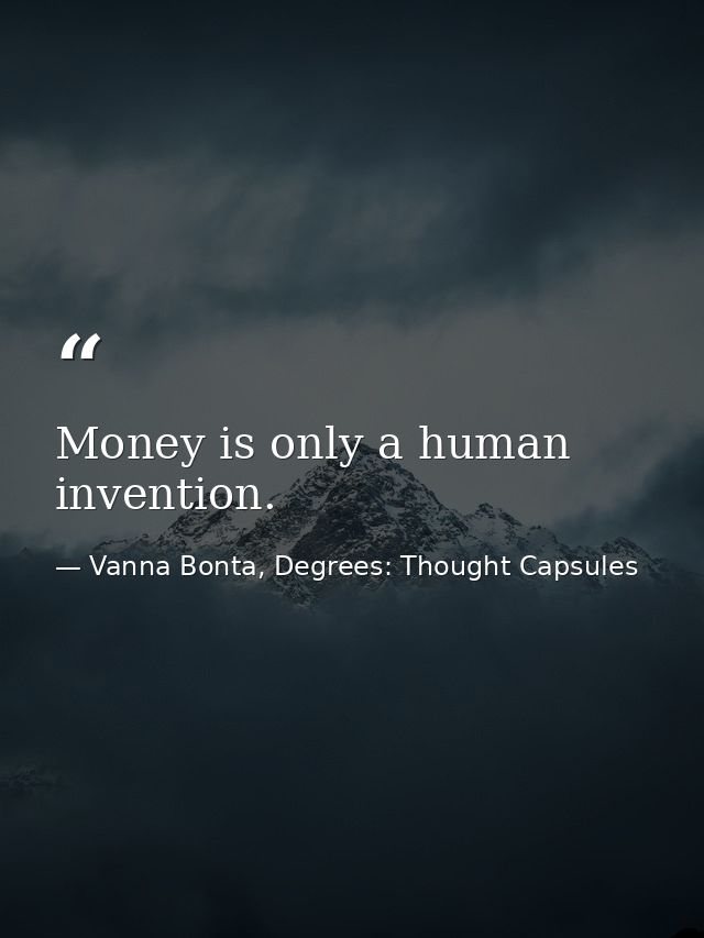 Money is only a human invention. — Vanna Bonta, Degrees: Thought Capsules