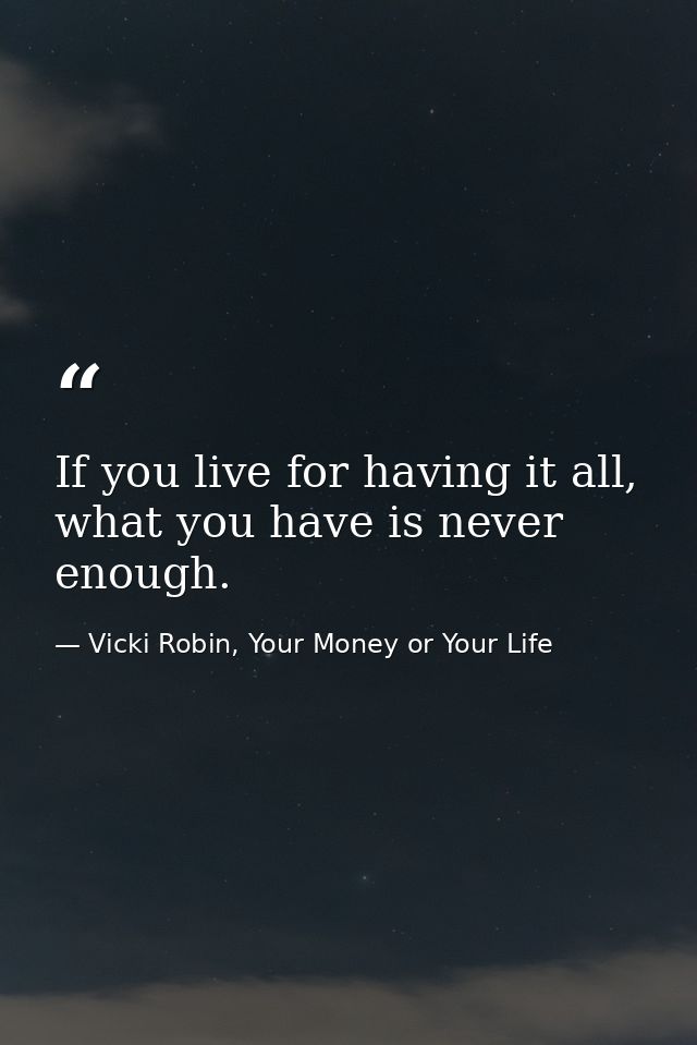 If you live for having it all, what you have is never enough. — Vicki Robin, Your Money or Your Life