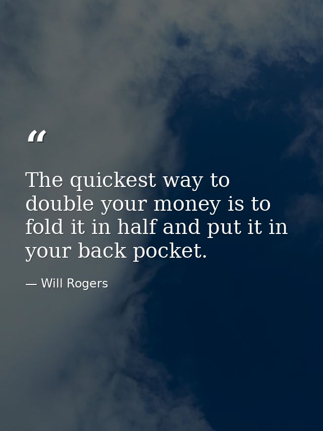 The quickest way to double your money is to fold it in half and put it in your back pocket. — Will Rogers