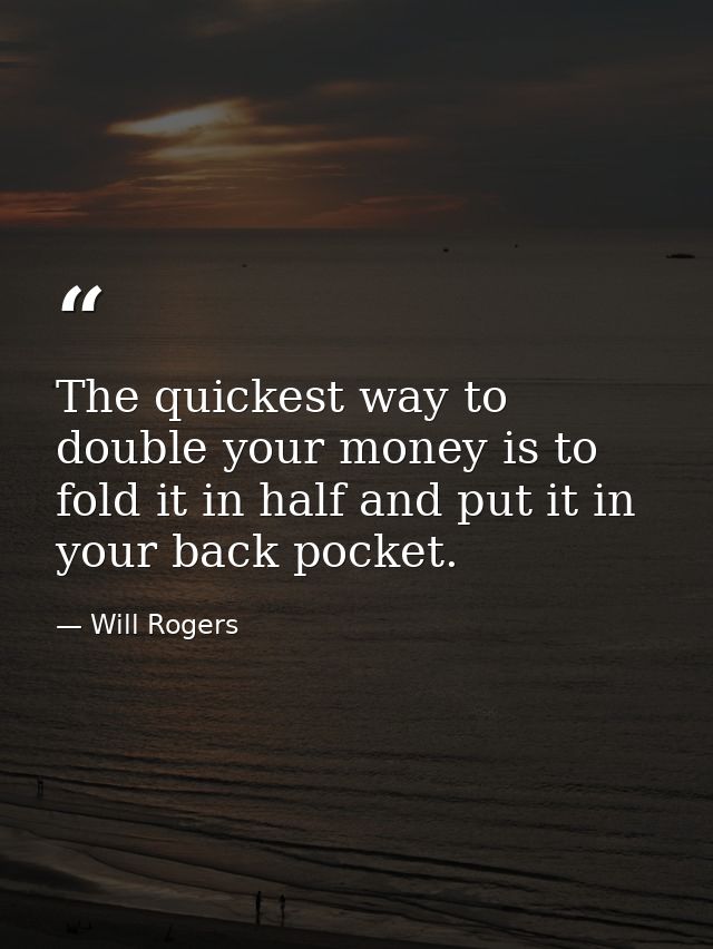 The quickest way to double your money is to fold it in half and put it in your back pocket. — Will Rogers