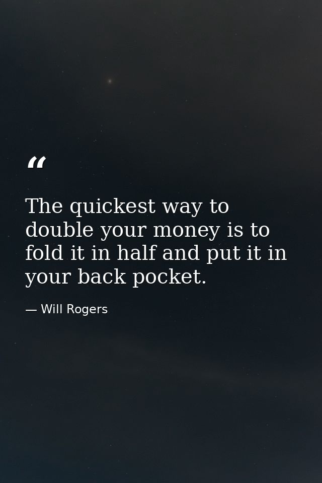 The quickest way to double your money is to fold it in half and put it in your back pocket. — Will Rogers