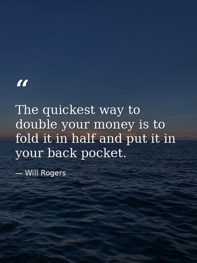 The quickest way to double your money is to fold it in half and put it in your back pocket. — Will Rogers