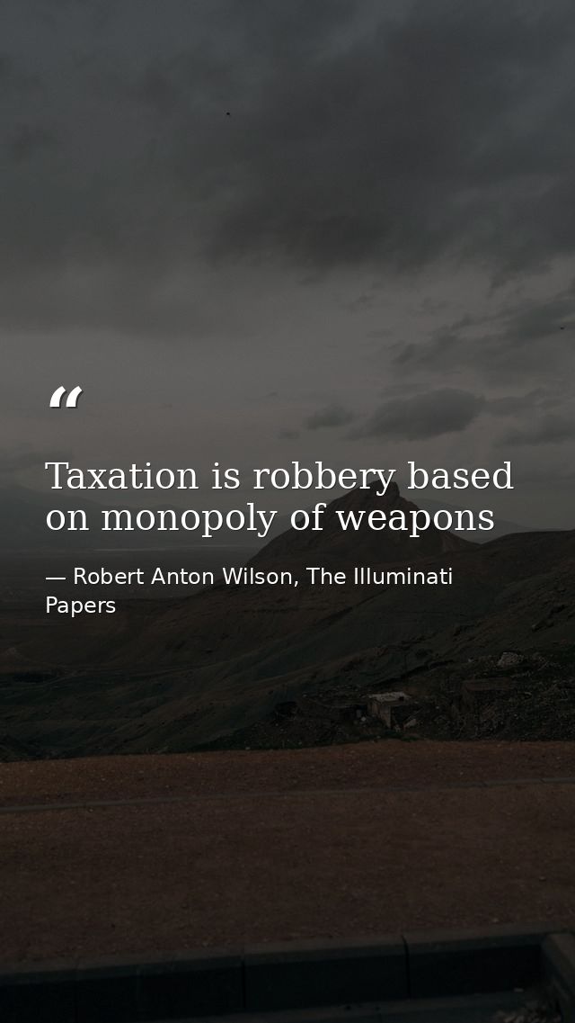 Taxation is robbery based on monopoly of weapons — Robert Anton Wilson, The Illuminati Papers