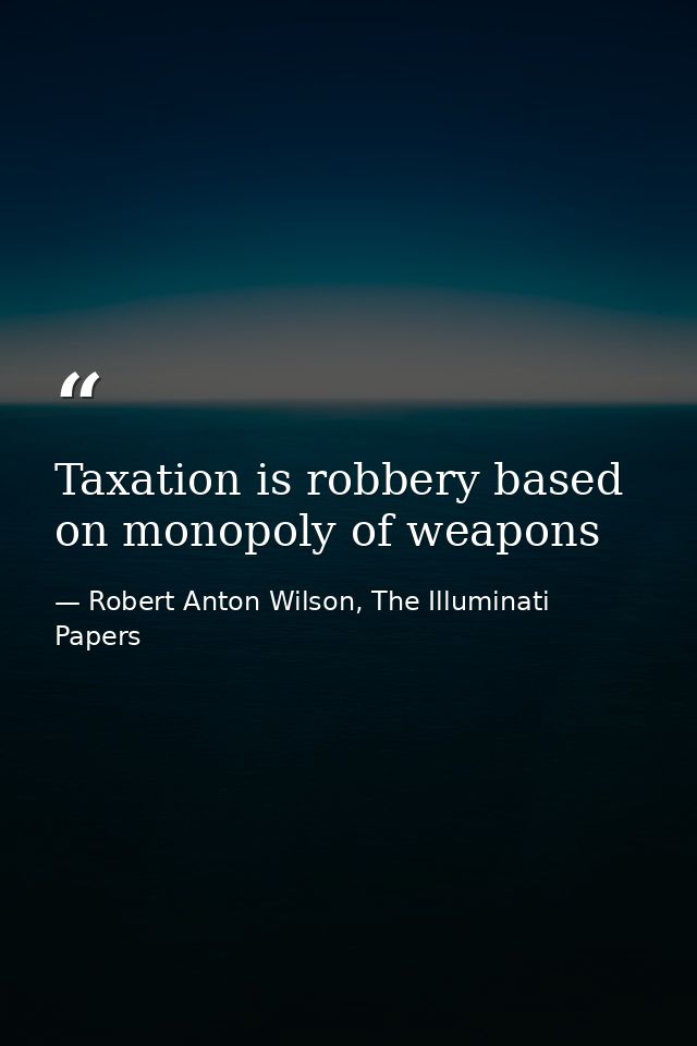 Taxation is robbery based on monopoly of weapons — Robert Anton Wilson, The Illuminati Papers