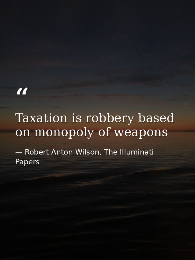 Taxation is robbery based on monopoly of weapons — Robert Anton Wilson, The Illuminati Papers