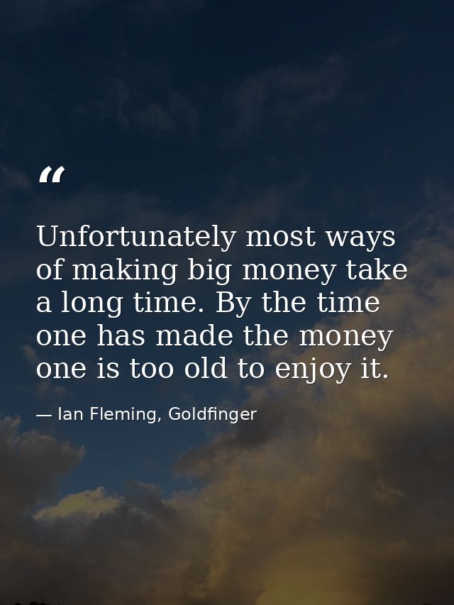 Unfortunately most ways of making big money take a long time. By the time one has made the money one is too old to enjoy — Ian Fleming, Goldfinger