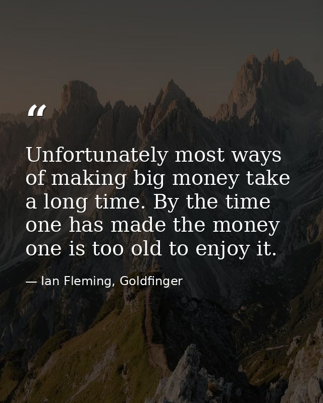 Unfortunately most ways of making big money take a long time. By the time one has made the money one is too old to enjoy — Ian Fleming, Goldfinger
