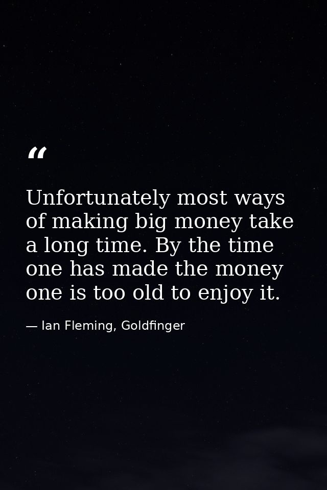 Unfortunately most ways of making big money take a long time. By the time one has made the money one is too old to enjoy — Ian Fleming, Goldfinger