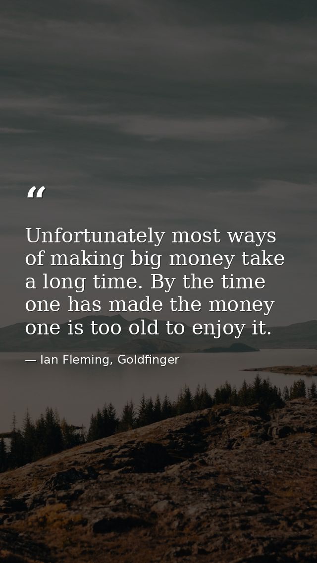 Unfortunately most ways of making big money take a long time. By the time one has made the money one is too old to enjoy — Ian Fleming, Goldfinger
