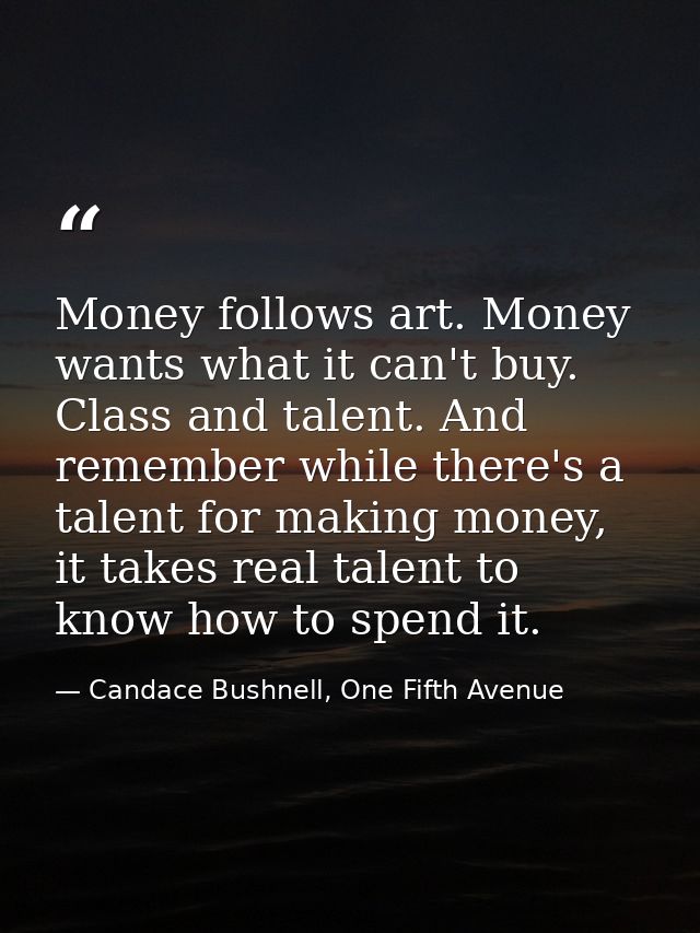Money follows art. Money wants what it can't buy. Class and talent. And remember while there's a talent for making money — Candace Bushnell, One Fifth Avenue