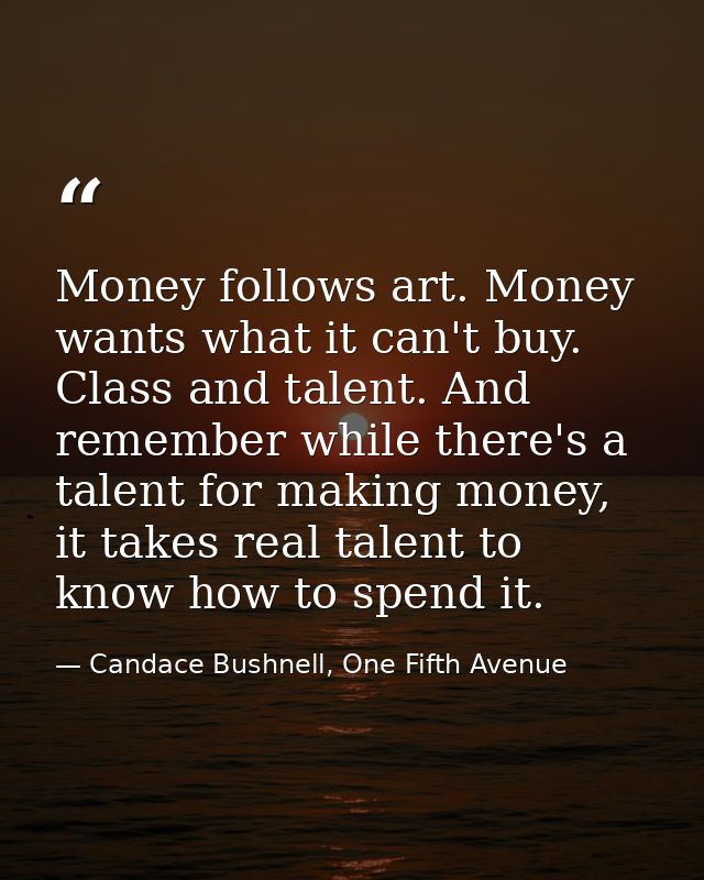 Money follows art. Money wants what it can't buy. Class and talent. And remember while there's a talent for making money — Candace Bushnell, One Fifth Avenue