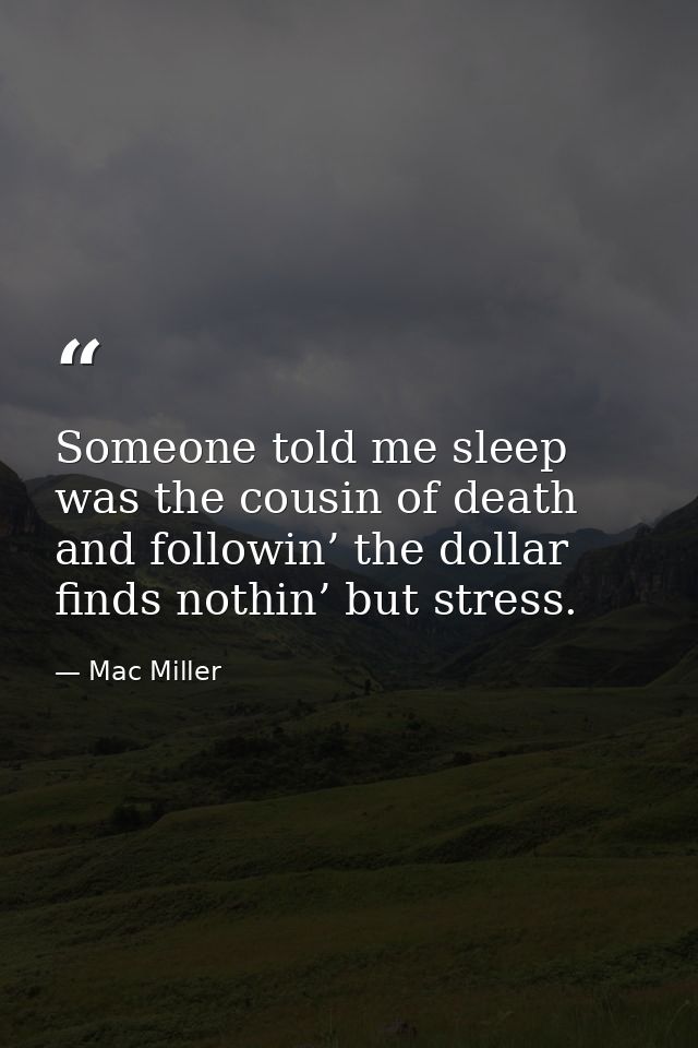 Someone told me sleep was the cousin of death and followin’ the dollar finds nothin’ but stress. — Mac Miller