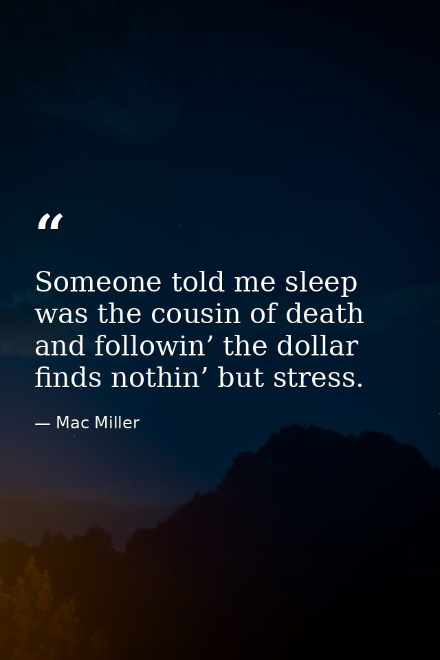 Someone told me sleep was the cousin of death and followin’ the dollar finds nothin’ but stress. — Mac Miller