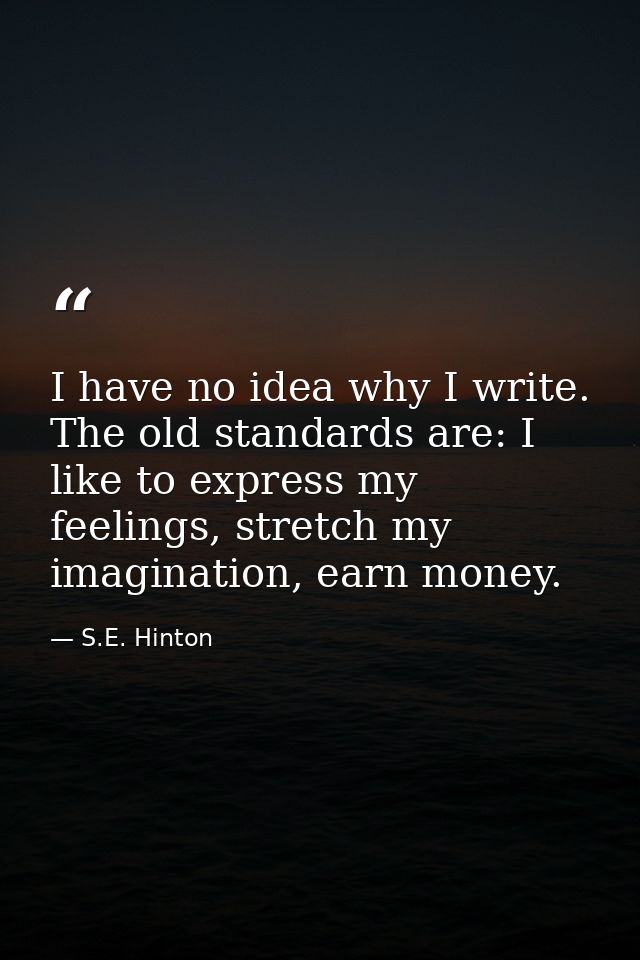 I have no idea why I write. The old standards are: I like to express my feelings, stretch my imagination, earn money. — S.E. Hinton