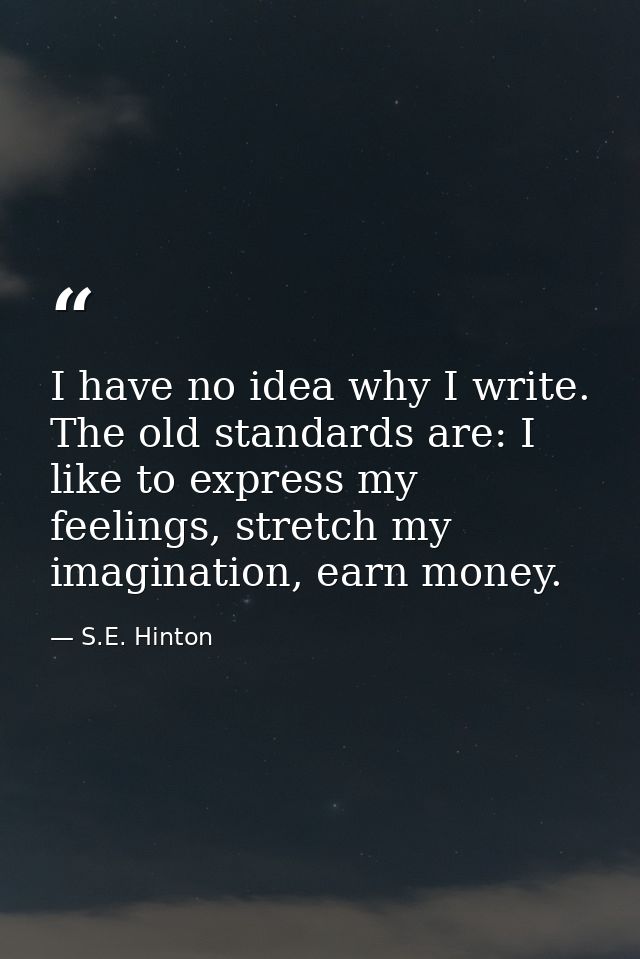 I have no idea why I write. The old standards are: I like to express my feelings, stretch my imagination, earn money. — S.E. Hinton