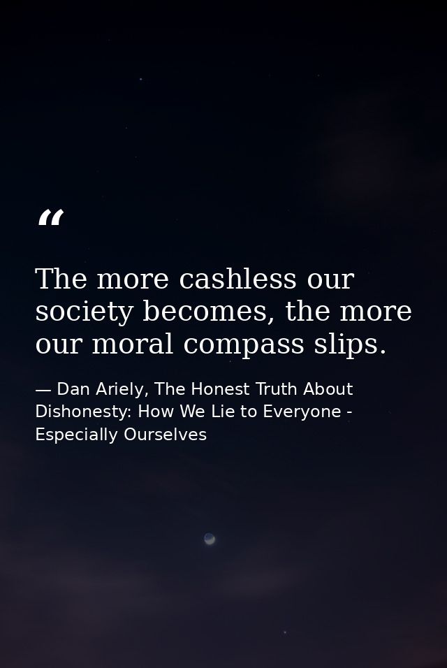 The more cashless our society becomes, the more our moral compass slips. — Dan Ariely, The Honest Truth About Dishonesty: How We Lie to Everyone - Especially Ourselves