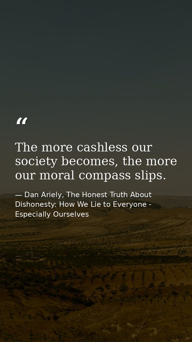 The more cashless our society becomes, the more our moral compass slips. — Dan Ariely, The Honest Truth About Dishonesty: How We Lie to Everyone - Especially Ourselves