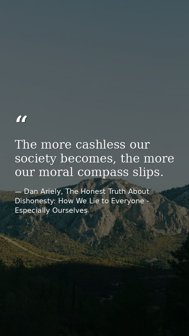 The more cashless our society becomes, the more our moral compass slips. — Dan Ariely, The Honest Truth About Dishonesty: How We Lie to Everyone - Especially Ourselves