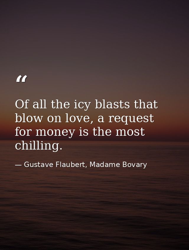 Of all the icy blasts that blow on love, a request for money is the most chilling. — Gustave Flaubert, Madame Bovary