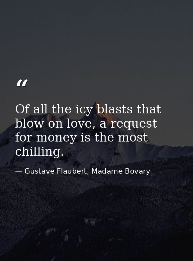Of all the icy blasts that blow on love, a request for money is the most chilling. — Gustave Flaubert, Madame Bovary