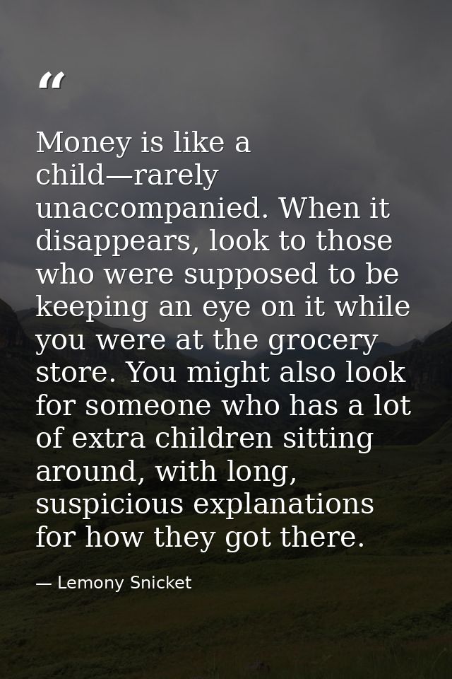 Money is like a child—rarely unaccompanied. When it disappears, look to those who were supposed to be keeping an eye on  — Lemony Snicket