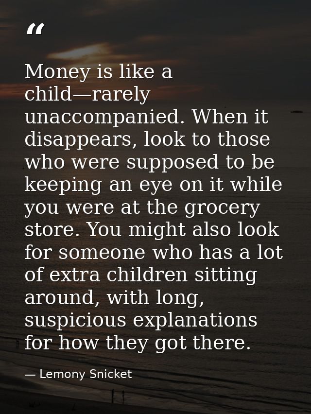 Money is like a child—rarely unaccompanied. When it disappears, look to those who were supposed to be keeping an eye on  — Lemony Snicket