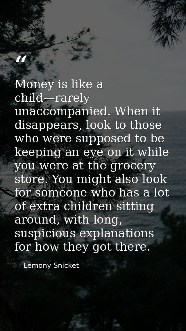 Money is like a child—rarely unaccompanied. When it disappears, look to those who were supposed to be keeping an eye on  — Lemony Snicket