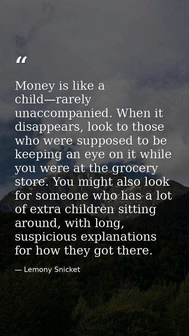 Money is like a child—rarely unaccompanied. When it disappears, look to those who were supposed to be keeping an eye on  — Lemony Snicket
