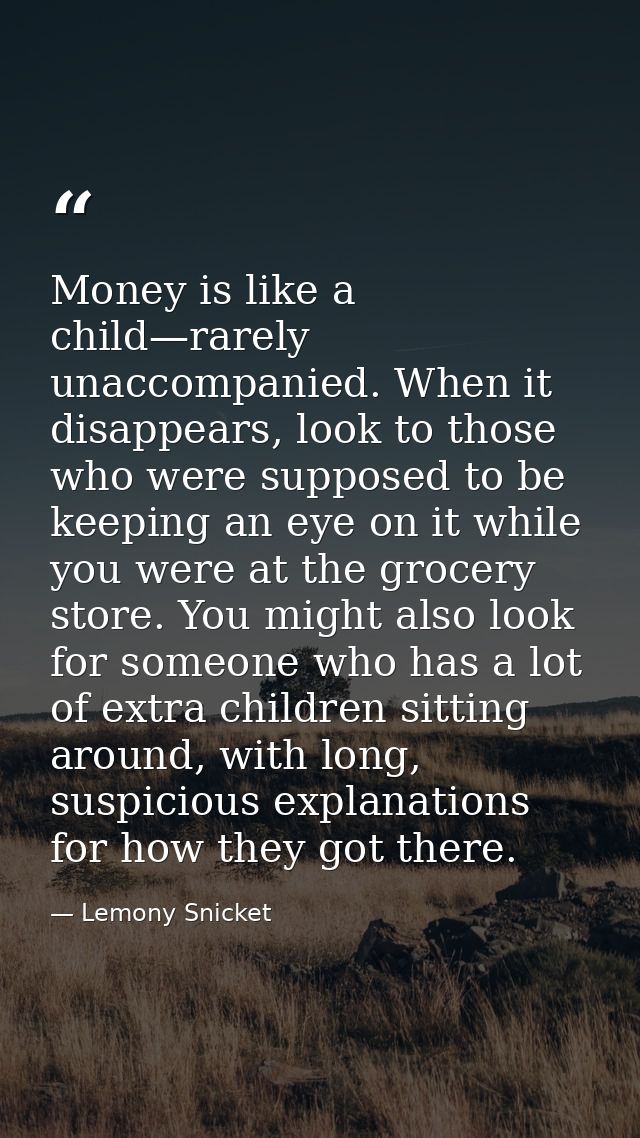 Money is like a child—rarely unaccompanied. When it disappears, look to those who were supposed to be keeping an eye on  — Lemony Snicket