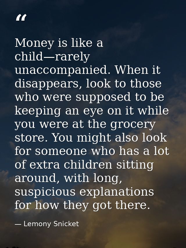 Money is like a child—rarely unaccompanied. When it disappears, look to those who were supposed to be keeping an eye on  — Lemony Snicket