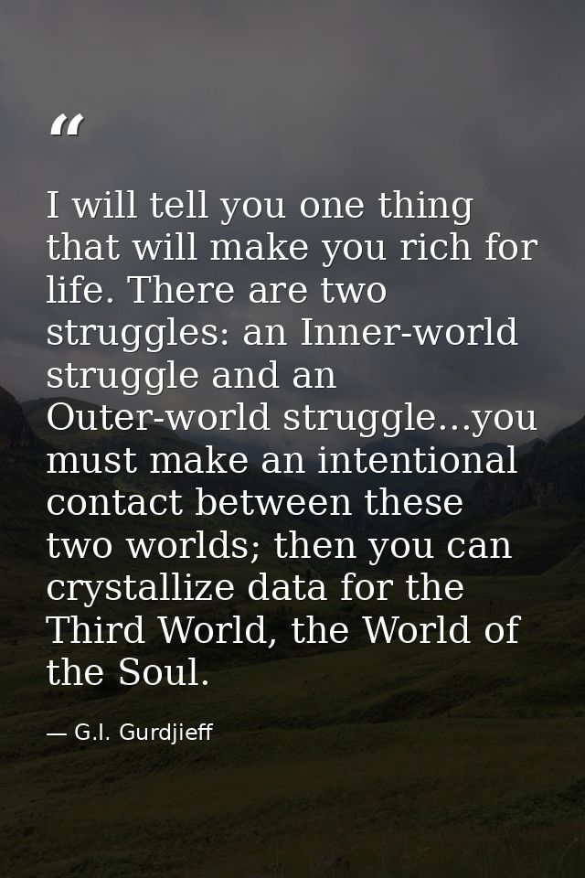 I will tell you one thing that will make you rich for life. There are two struggles: an Inner-world struggle and an Oute — G.I. Gurdjieff