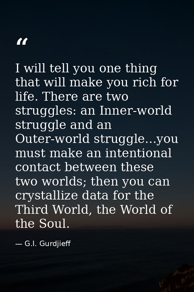 I will tell you one thing that will make you rich for life. There are two struggles: an Inner-world struggle and an Oute — G.I. Gurdjieff