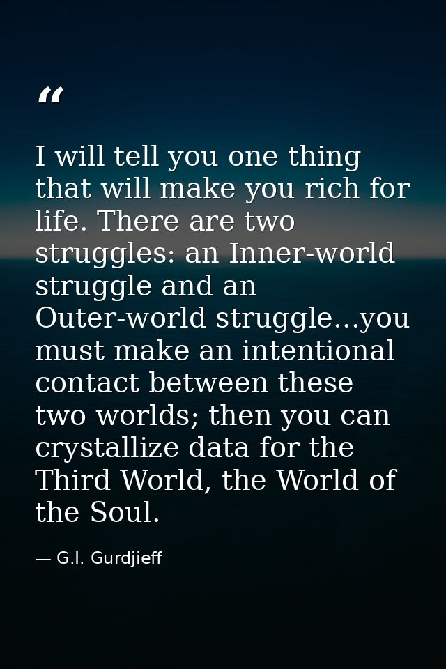 I will tell you one thing that will make you rich for life. There are two struggles: an Inner-world struggle and an Oute — G.I. Gurdjieff