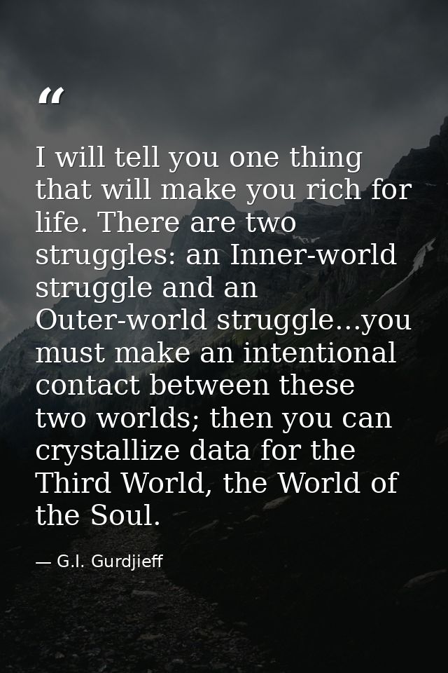 I will tell you one thing that will make you rich for life. There are two struggles: an Inner-world struggle and an Oute — G.I. Gurdjieff