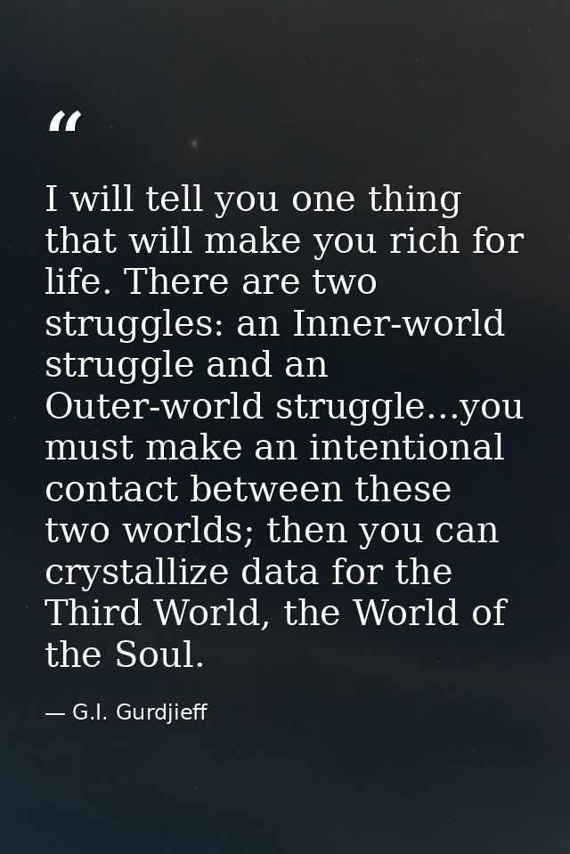 I will tell you one thing that will make you rich for life. There are two struggles: an Inner-world struggle and an Oute — G.I. Gurdjieff