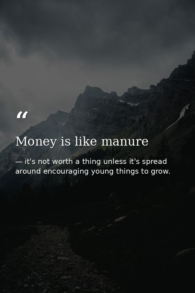 Money is like manure — it's not worth a thing unless it's spread around encouraging young things to grow.