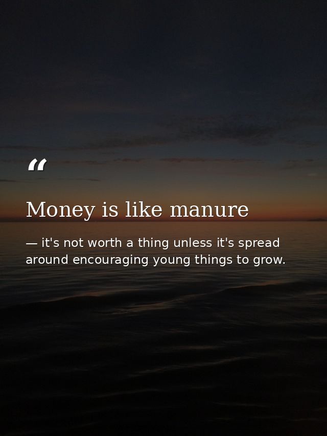 Money is like manure — it's not worth a thing unless it's spread around encouraging young things to grow.