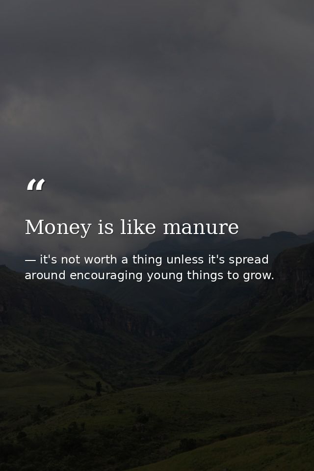 Money is like manure — it's not worth a thing unless it's spread around encouraging young things to grow.