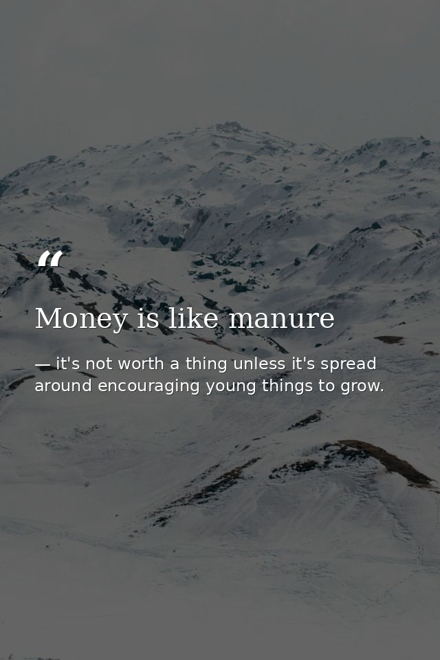 Money is like manure — it's not worth a thing unless it's spread around encouraging young things to grow.