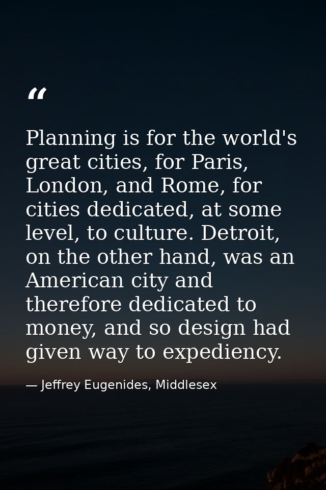 Planning is for the world's great cities, for Paris, London, and Rome, for cities dedicated, at some level, to culture.  — Jeffrey Eugenides, Middlesex
